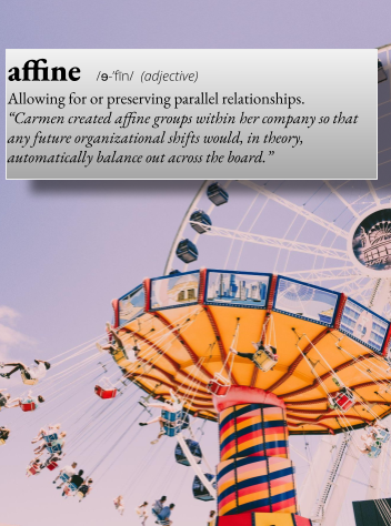 affine: Allowing for or preserving parallel relationships. For example, "Carmen created affine groups within her company so that any future organizational shifts would, in theory, automatically balance out across the board."