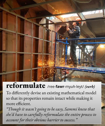 reformulate: To differently devise an existing mathematical model so that its properties remain intact while making it more efficient. For example, "Though it wasn't going to be easy, Sammi knew that she'd have to carefully reformulate the entire process to account for their obvious barrier to success."